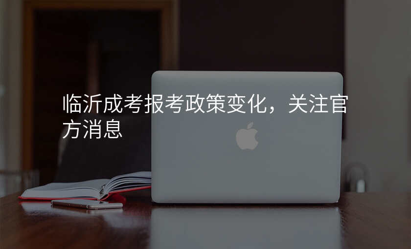临沂成考报考政策变化,关注官方消息