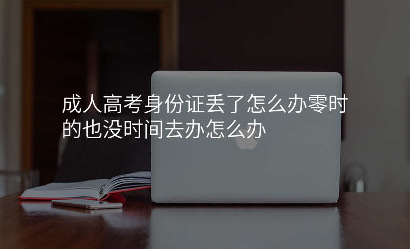 成人高考身份证丢了怎么办零时的也没时间去办怎么办