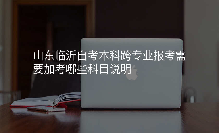 山东临沂自考本科跨专业报考需要加考哪些科目说明