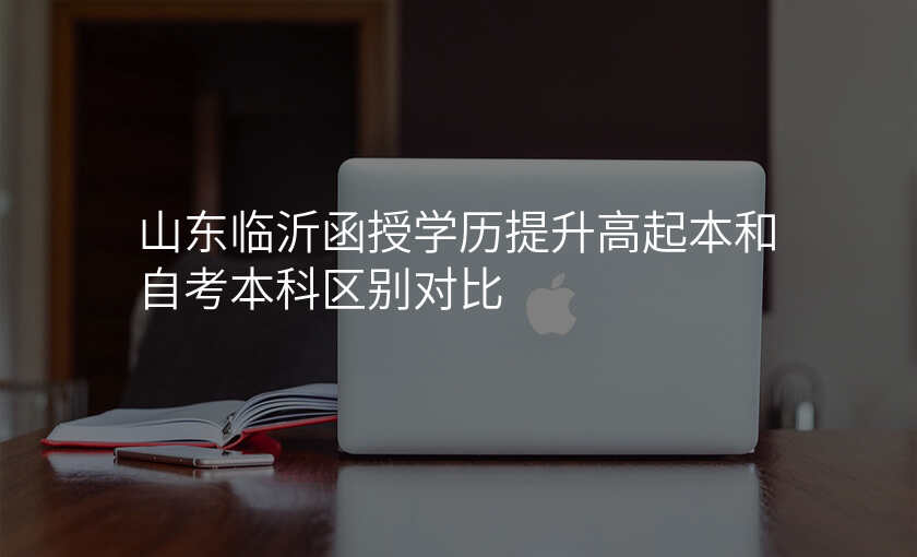 山东临沂函授学历提升高起本和自考本科区别对比
