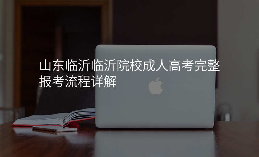 山东临沂临沂院校成人高考完整报考流程详解
