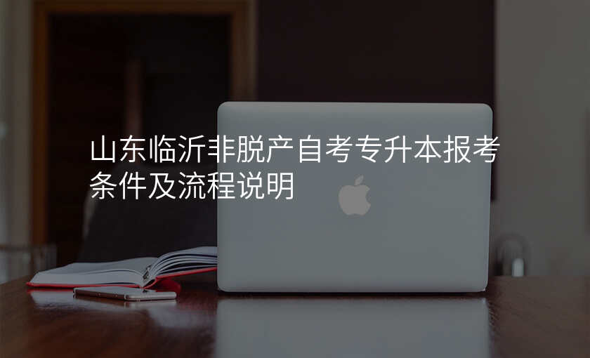 山东临沂非脱产自考专升本报考条件及流程说明