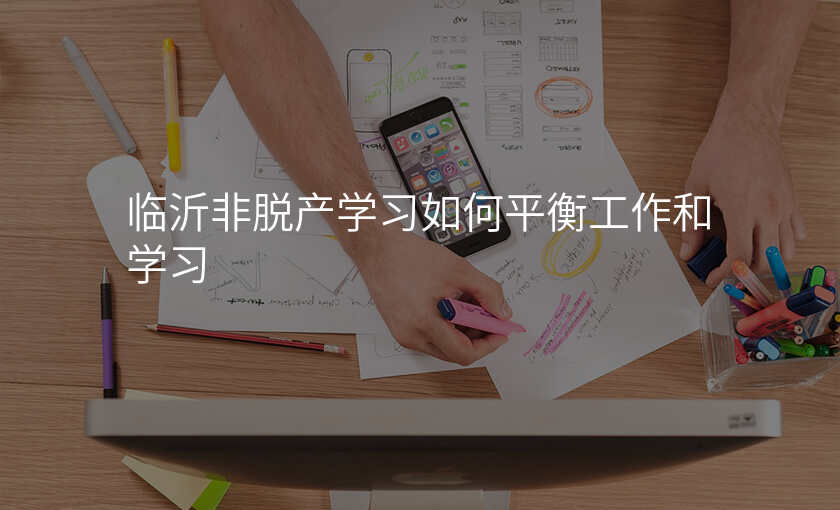 临沂非脱产学习如何平衡工作和学习