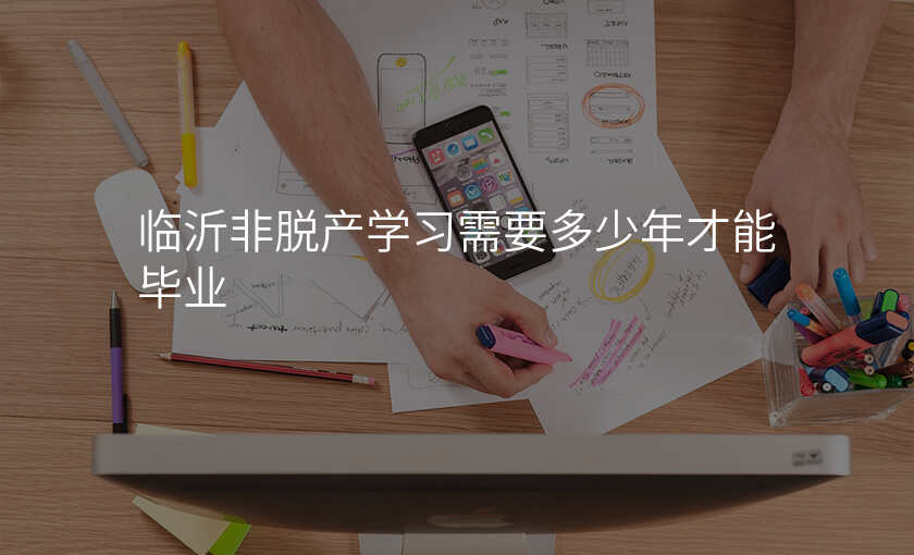 临沂非脱产学习需要多少年才能毕业