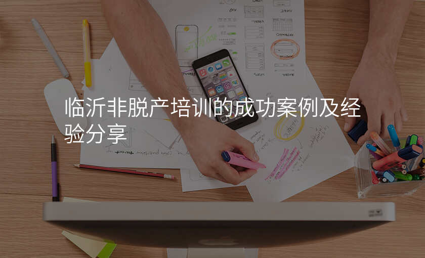 临沂非脱产培训的成功案例及经验分享