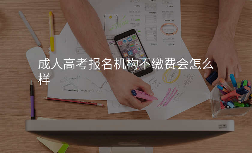 成人高考报名机构不缴费会怎么样