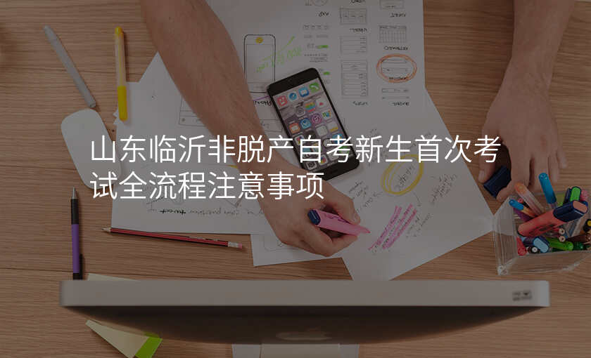 山东临沂非脱产自考新生首次考试全流程注意事项