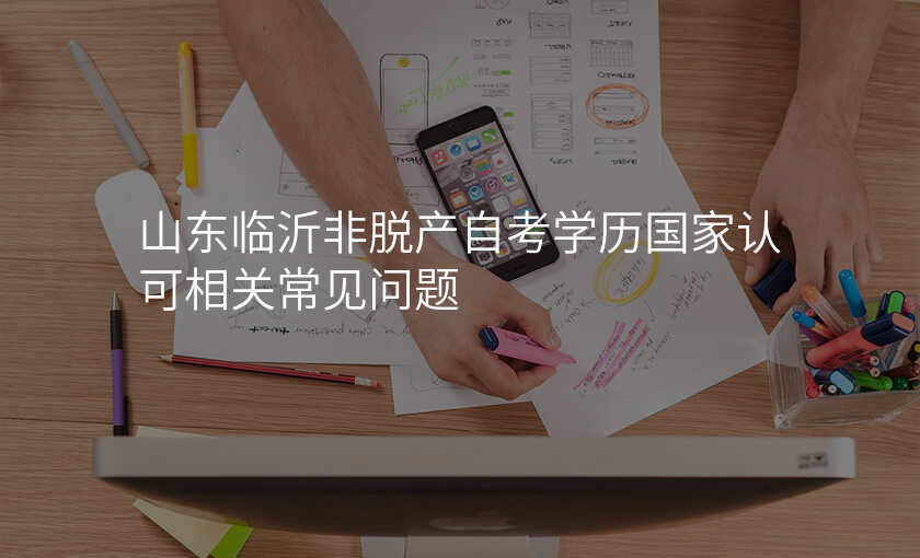 山东临沂非脱产自考学历国家认可相关常见问题