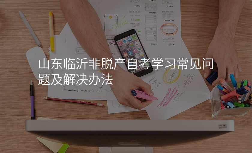 山东临沂非脱产自考学习常见问题及解决办法