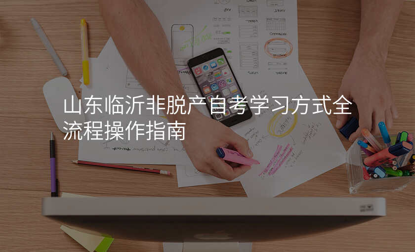 山东临沂非脱产自考学习方式全流程操作指南