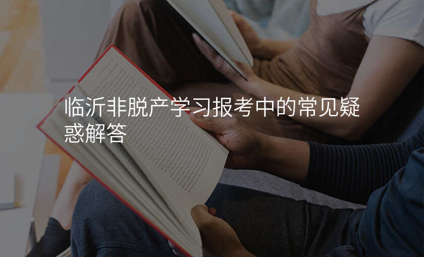 临沂非脱产学习报考中的常见疑惑解答