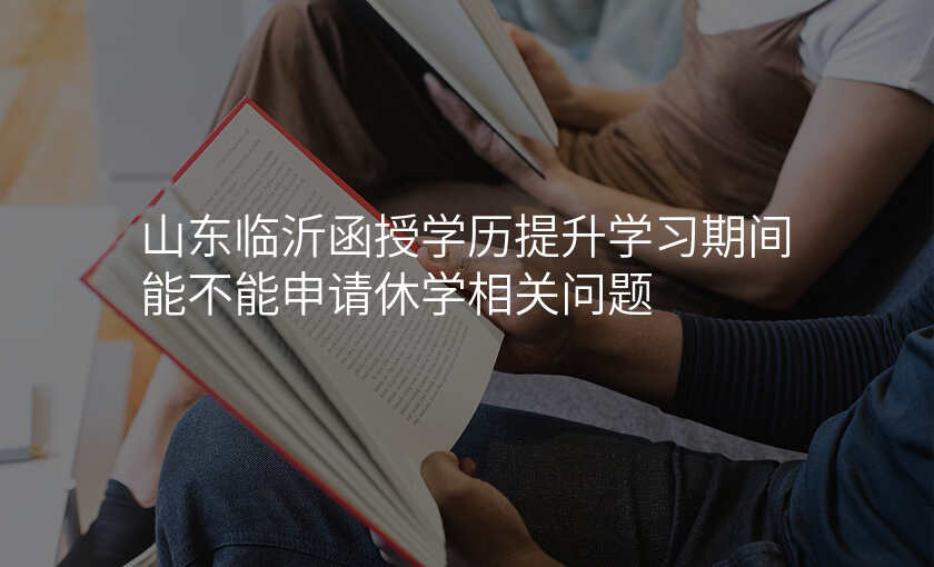 山东临沂函授学历提升学习期间能不能申请休学相关问题