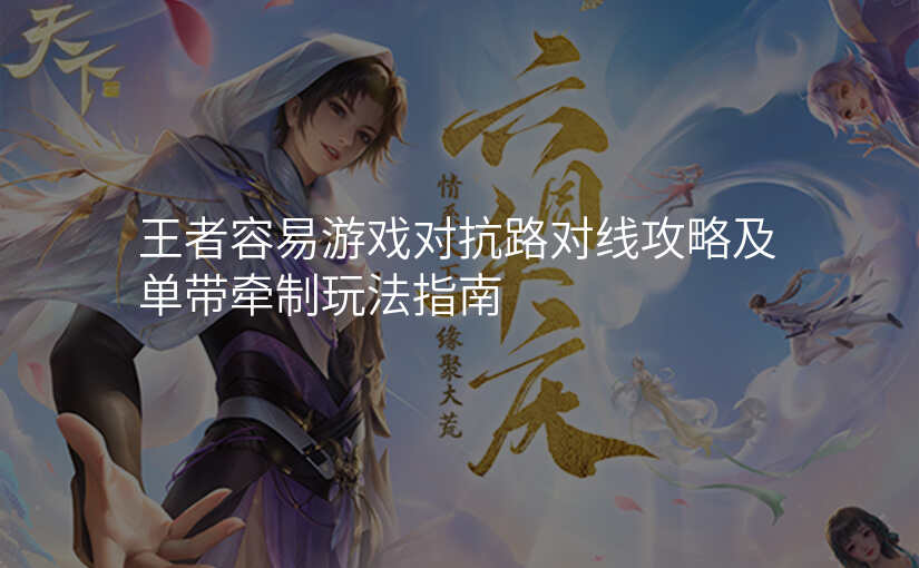 王者容易游戏对抗路对线攻略及单带牵制玩法指南