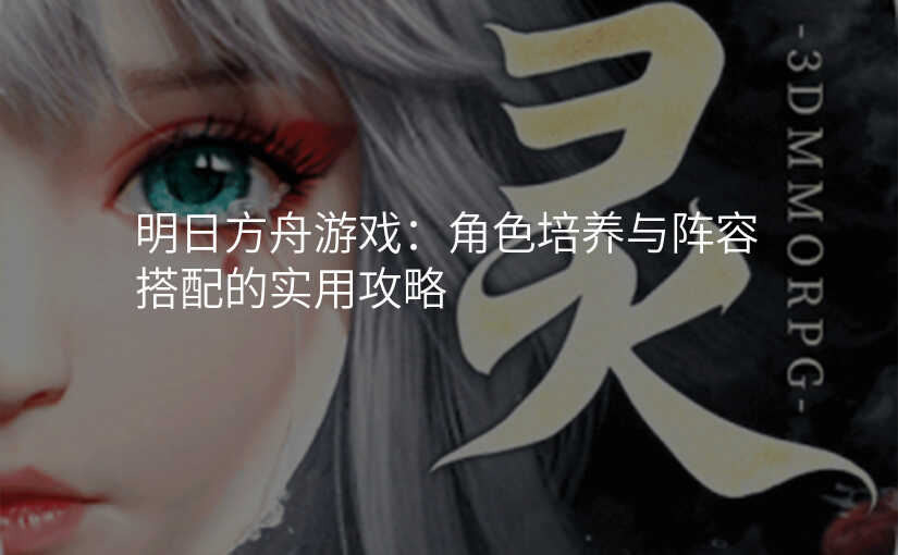 明日方舟游戏:角色培养与阵容搭配的实用攻略