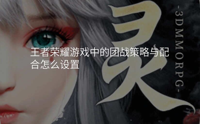 王者荣耀游戏中的团战策略与配合怎么设置