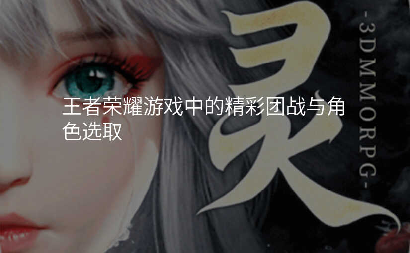 王者荣耀游戏中的精彩团战与角色选取