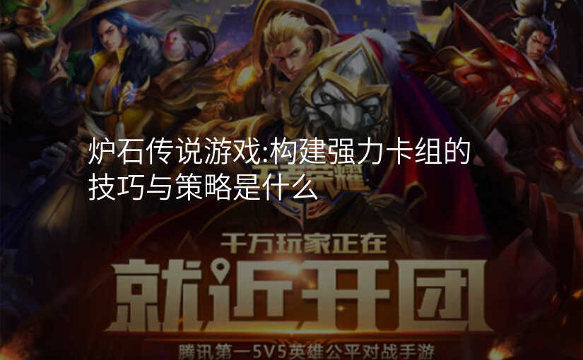 炉石传说游戏:构建强力卡组的技巧与策略是什么