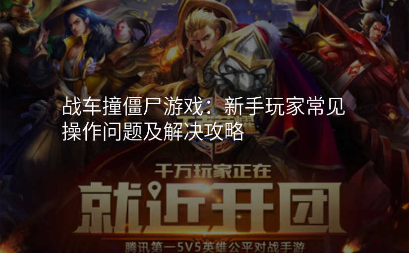 战车撞僵尸游戏:新手玩家常见操作问题及解决攻略