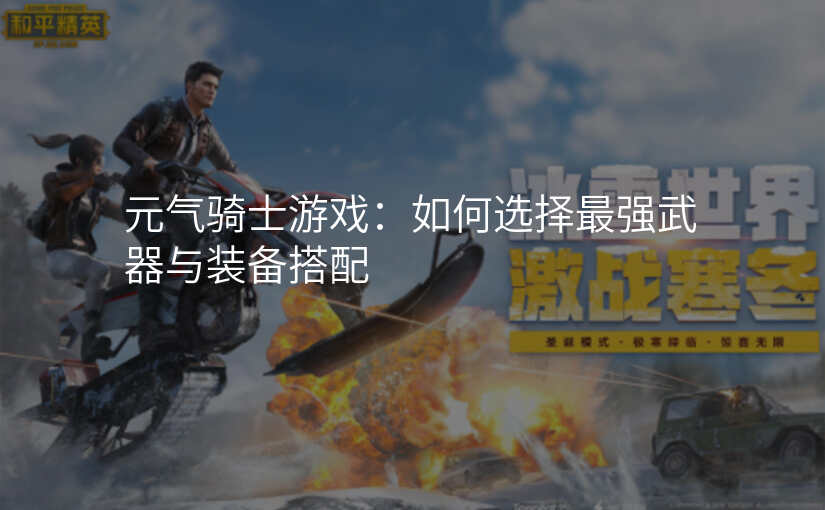 元气骑士游戏:如何选择最强武器与装备搭配