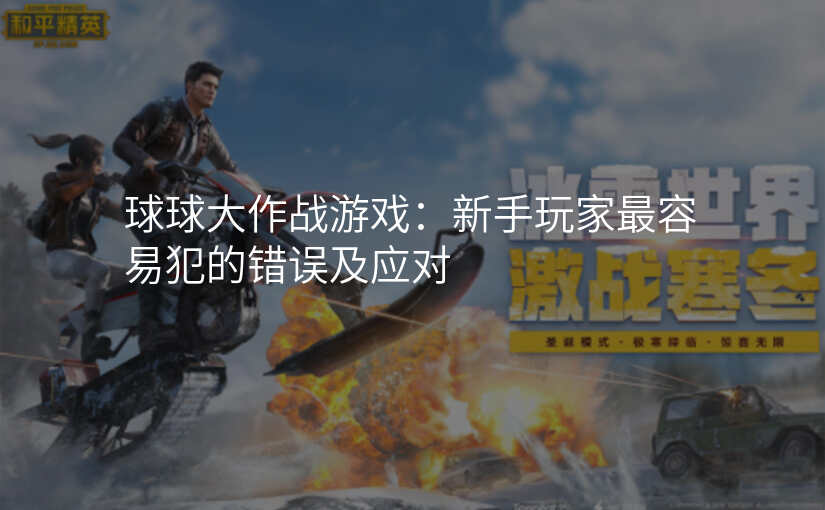 球球大作战游戏:新手玩家最容易犯的错误及应对