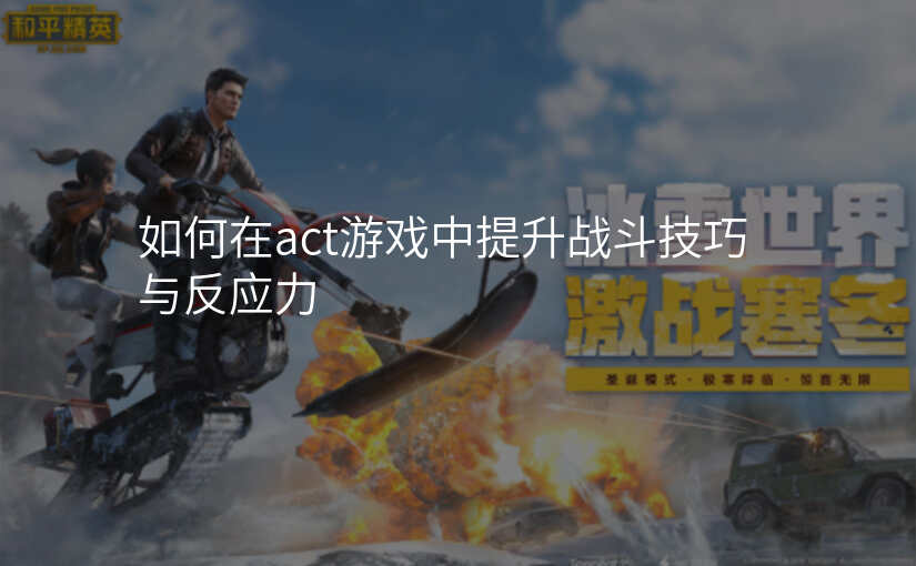 如何在act游戏中提升战斗技巧与反应力