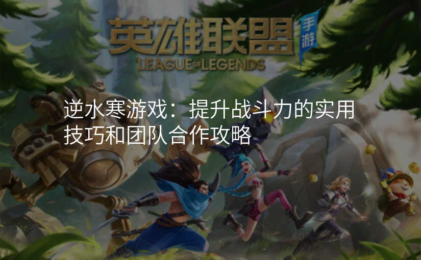 逆水寒游戏:提升战斗力的实用技巧和团队合作攻略
