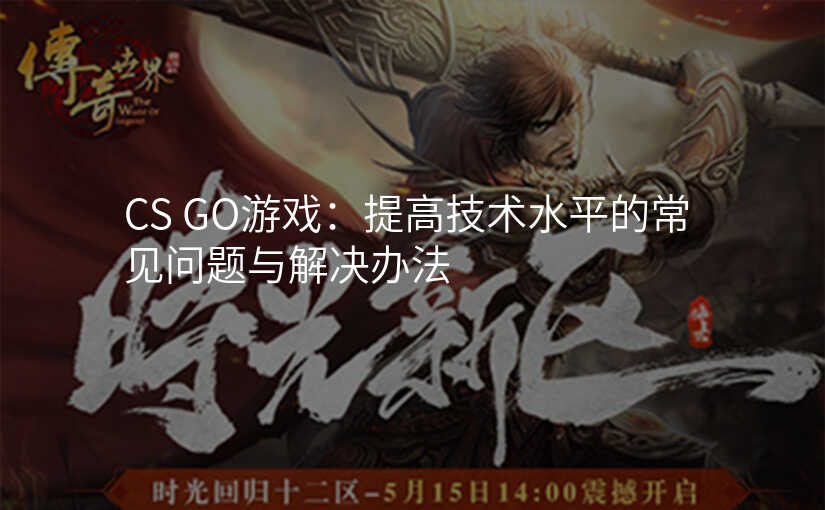 CS GO游戏:提高技术水平的常见问题与解决办法