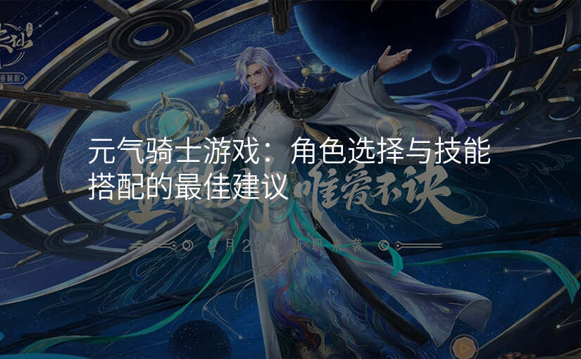 元气骑士游戏:角色选择与技能搭配的最佳建议