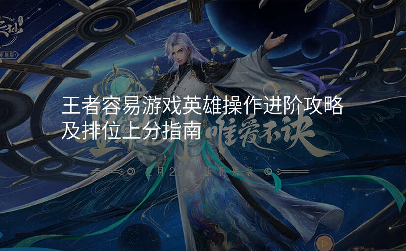 王者容易游戏英雄操作进阶攻略及排位上分指南
