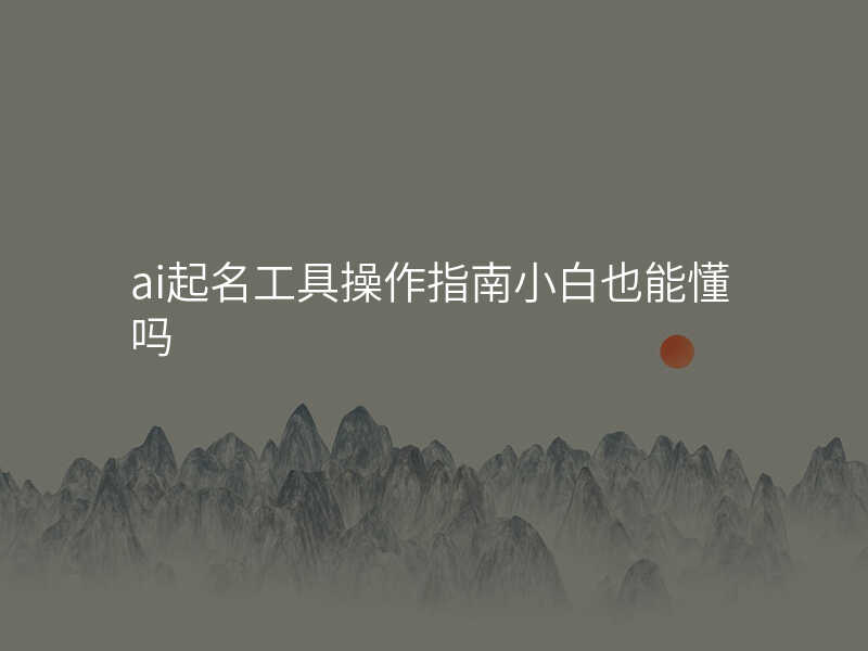 ai起名工具操作指南小白也能懂吗