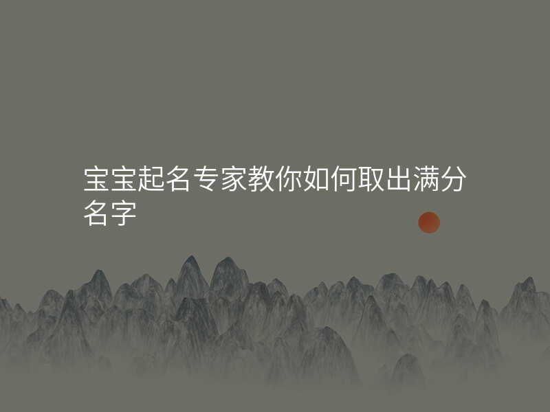 宝宝起名专家教你如何取出满分名字