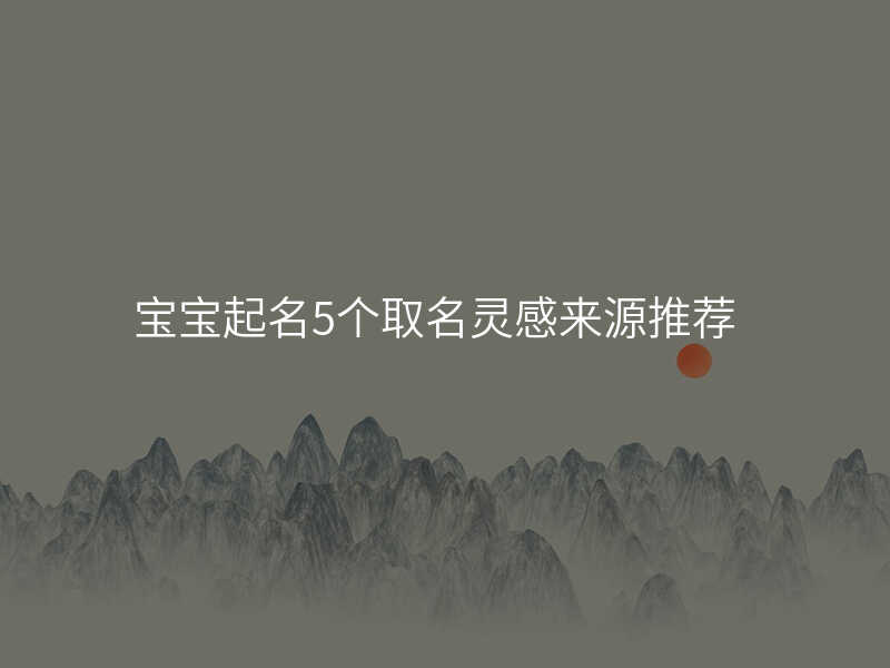 宝宝起名5个取名灵感来源推荐