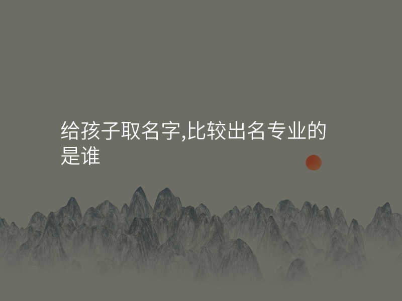 给孩子取名字,比较出名专业的是谁