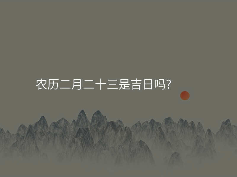 农历二月二十三是吉日吗?