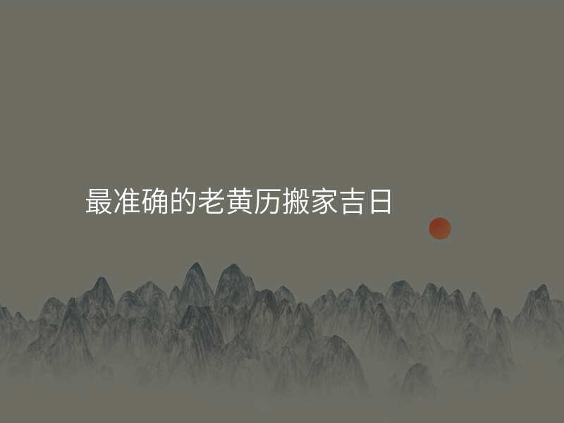 最准确的老黄历搬家吉日