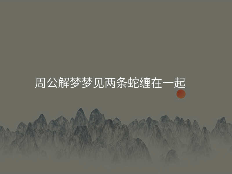 周公解梦梦见两条蛇缠在一起