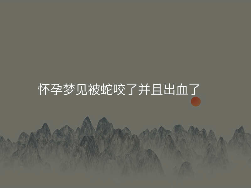 怀孕梦见被蛇咬了并且出血了