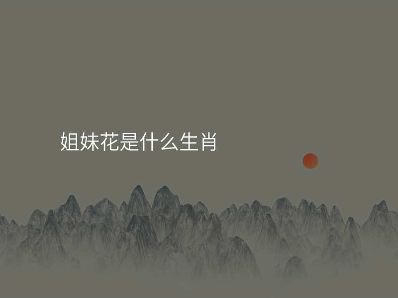 姐妹花是什么生肖