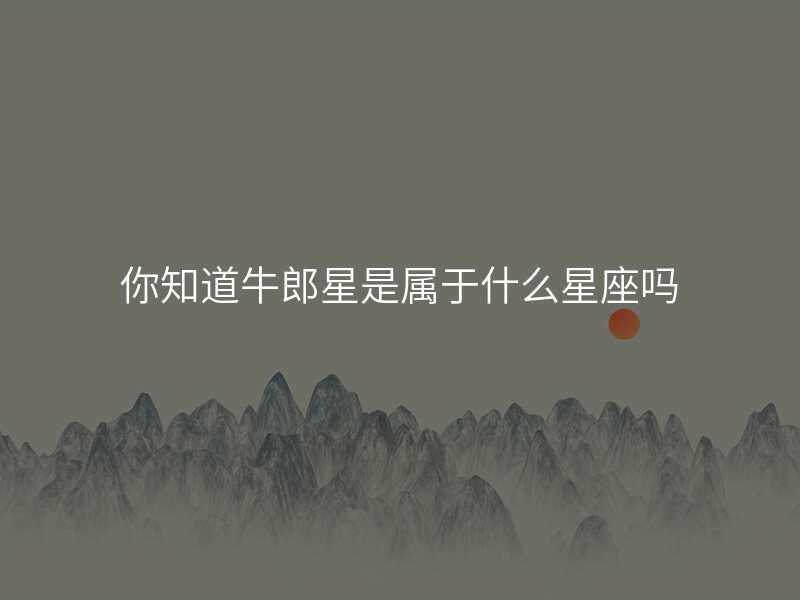 你知道牛郎星是属于什么星座吗