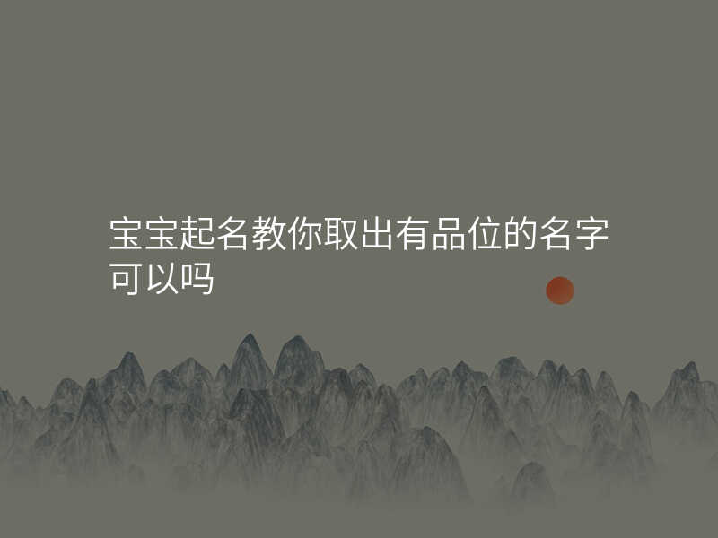 宝宝起名教你取出有品位的名字可以吗