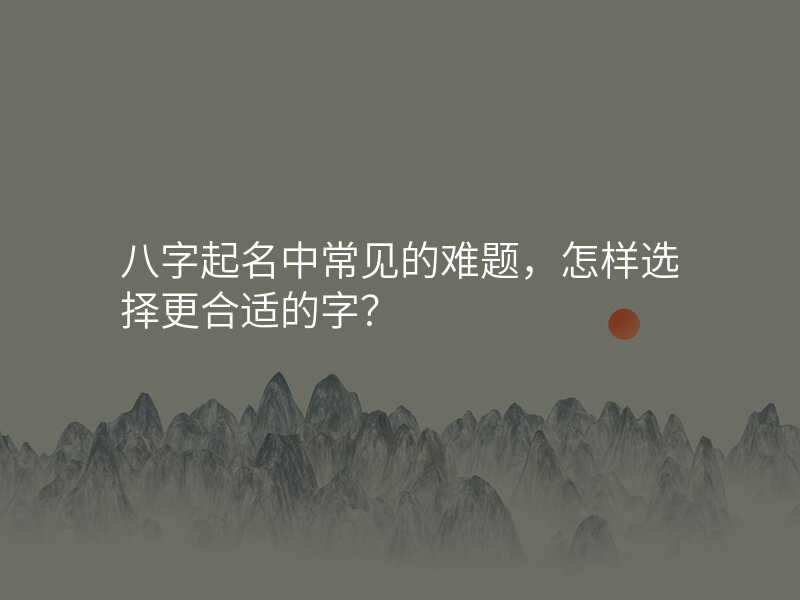 八字起名中常见的难题,怎样选择更合适的字?