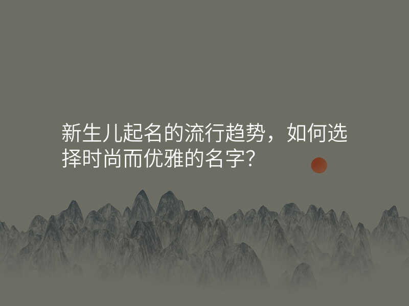 新生儿起名的流行趋势,如何选择时尚而优雅的名字?