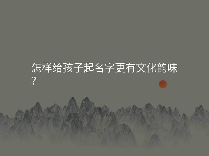 怎样给孩子起名字更有文化韵味?