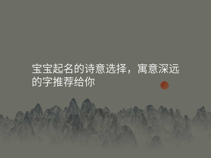 宝宝起名的诗意选择,寓意深远的字推荐给你
