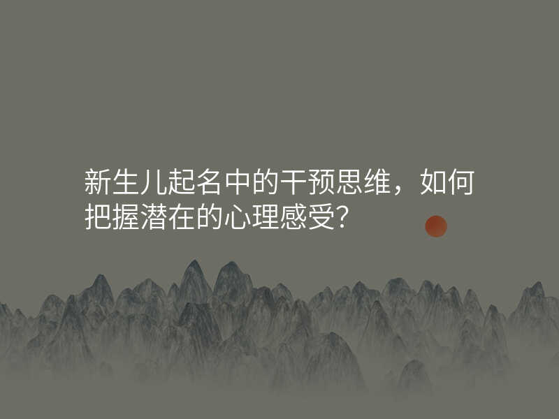 新生儿起名中的干预思维,如何把握潜在的心理感受?