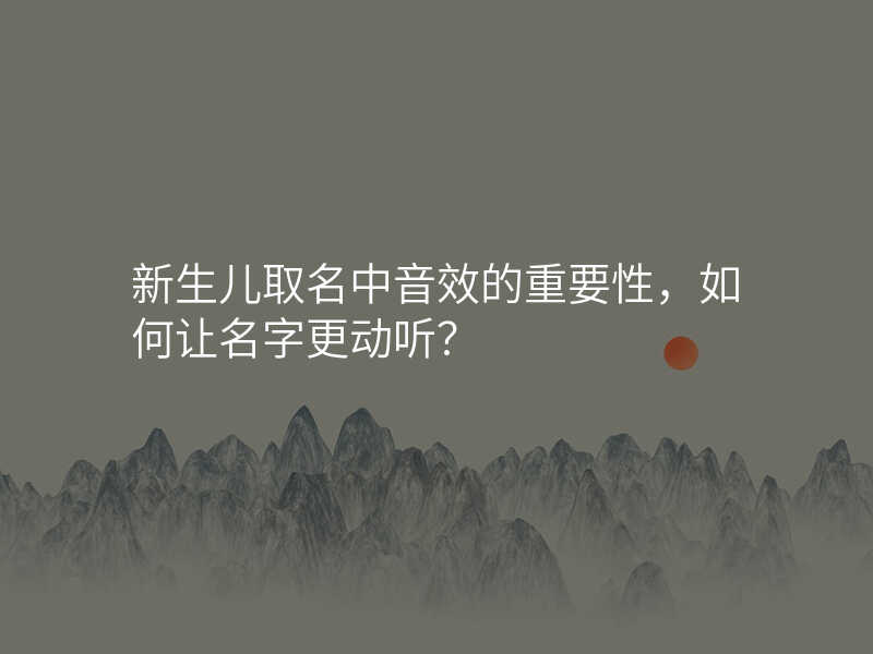 新生儿取名中音效的重要性,如何让名字更动听?