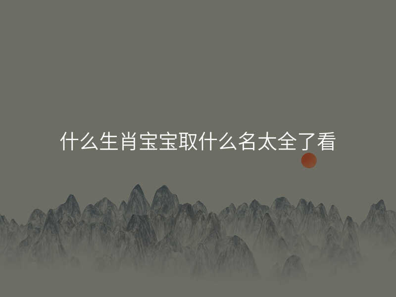 什么生肖宝宝取什么名太全了看