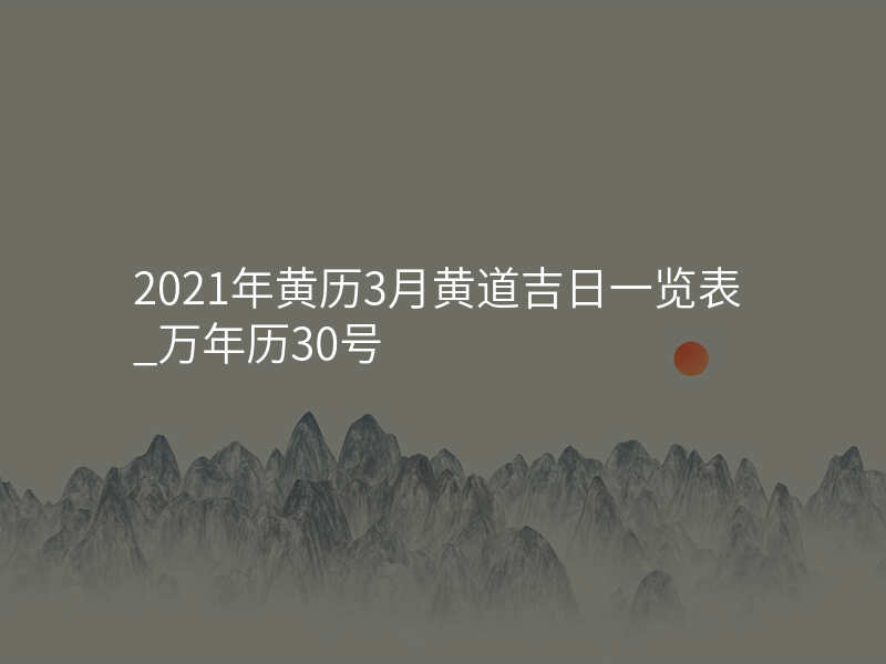2021年黄历3月黄道吉日一览表_万年历30号