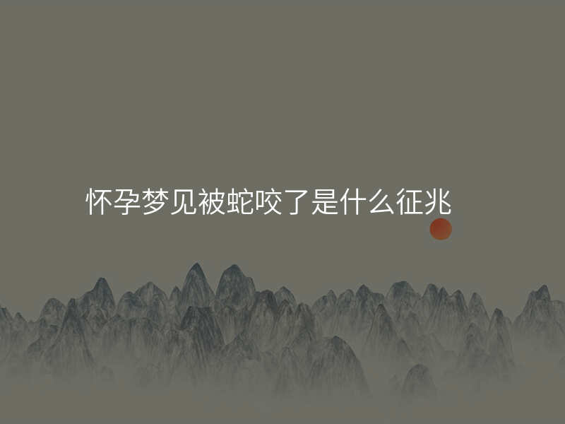 怀孕梦见被蛇咬了是什么征兆