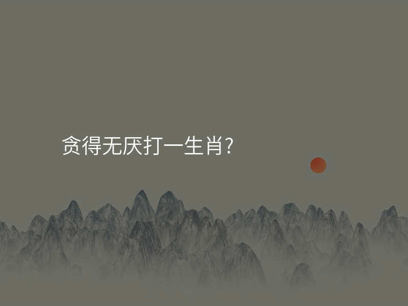 贪得无厌打一生肖?